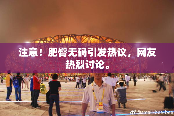 注意！肥臀无码引发热议，网友热烈讨论。