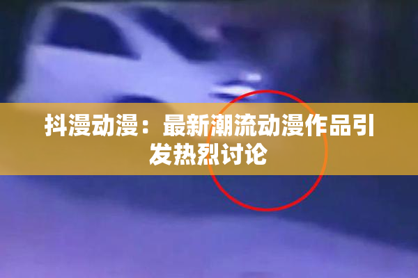 抖漫动漫：最新潮流动漫作品引发热烈讨论