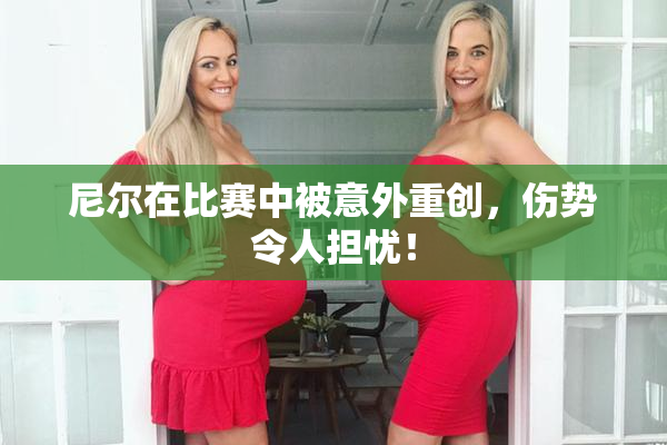 尼尔在比赛中被意外重创，伤势令人担忧！