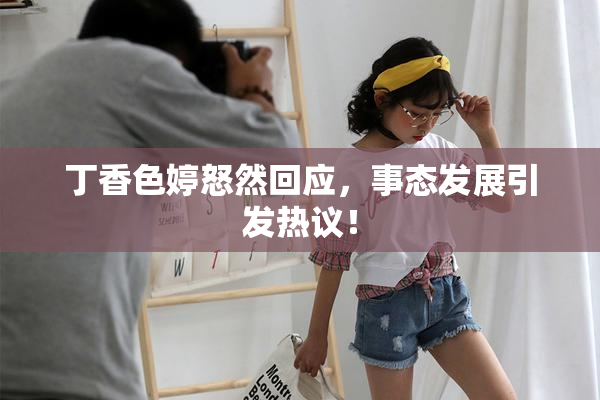 丁香色婷怒然回应，事态发展引发热议！