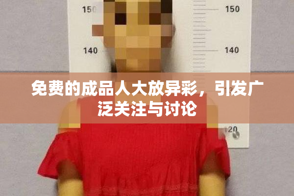 免费的成品人大放异彩，引发广泛关注与讨论