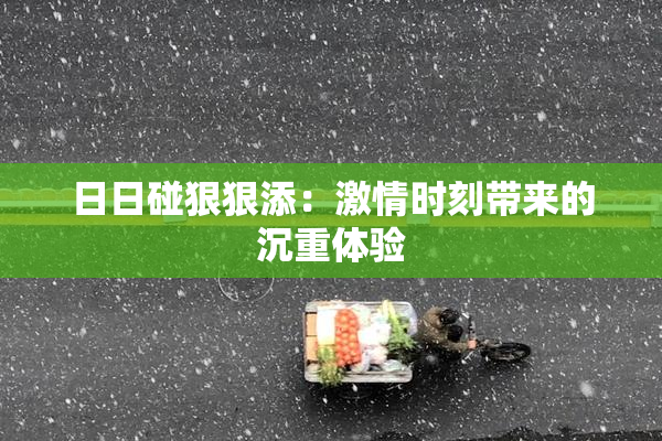 日日碰狠狠添：激情时刻带来的沉重体验