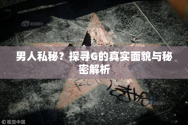 男人私秘？探寻G的真实面貌与秘密解析