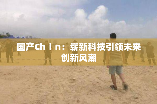 国产Chⅰn：崭新科技引领未来创新风潮