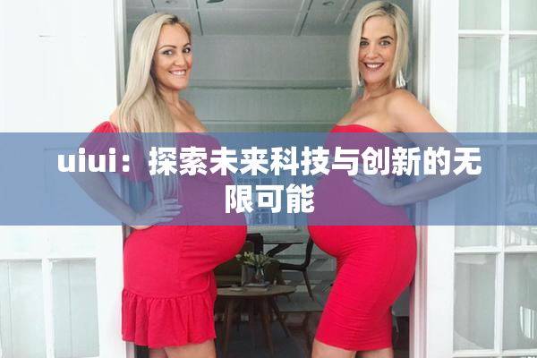 uiui：探索未来科技与创新的无限可能