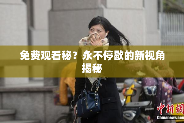 免费观看秘？永不停歇的新视角揭秘