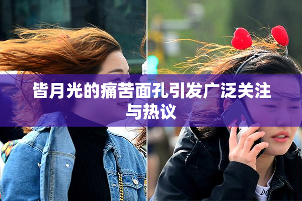 皆月光的痛苦面孔引发广泛关注与热议