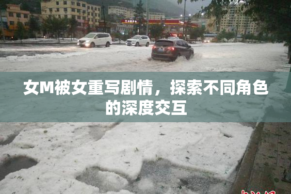 女M被女重写剧情，探索不同角色的深度交互