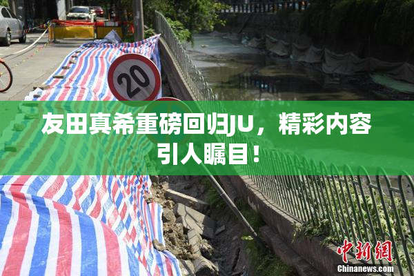 友田真希重磅回归JU，精彩内容引人瞩目！