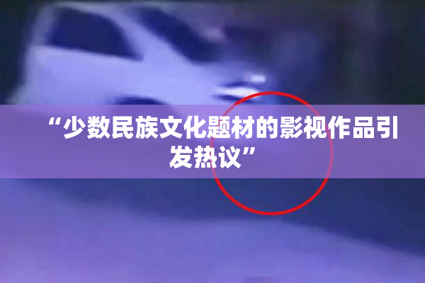 “少数民族文化题材的影视作品引发热议”
