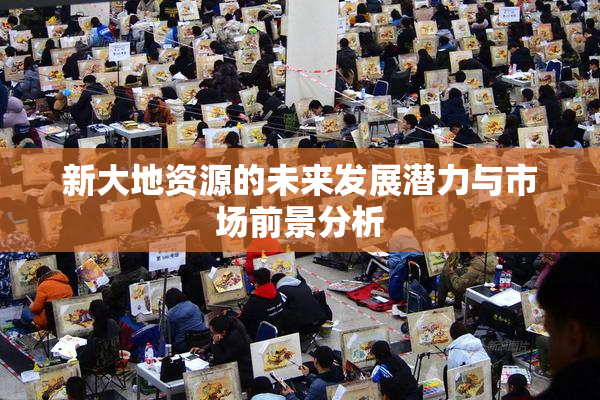 新大地资源的未来发展潜力与市场前景分析