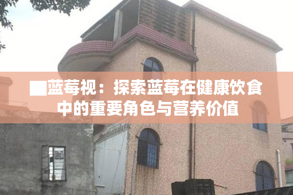 ▇蓝莓视：探索蓝莓在健康饮食中的重要角色与营养价值