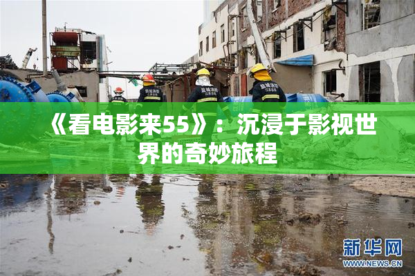 《看电影来55》：沉浸于影视世界的奇妙旅程