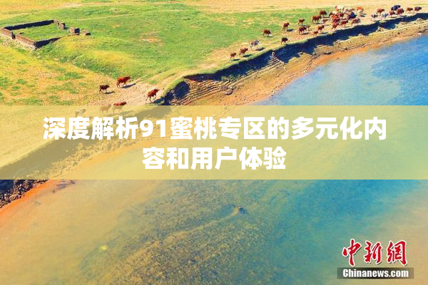 深度解析91蜜桃专区的多元化内容和用户体验
