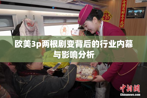 欧美3p两根剧变背后的行业内幕与影响分析