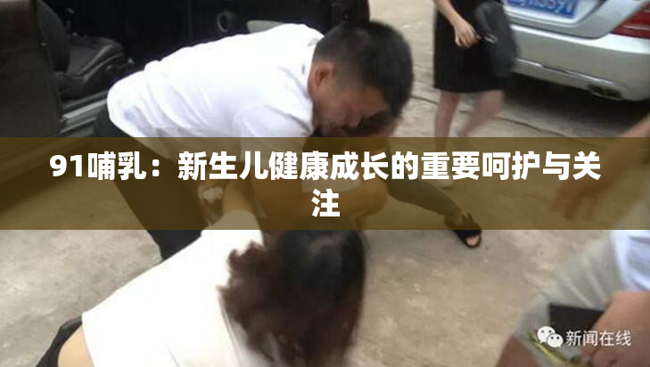 91哺乳：新生儿健康成长的重要呵护与关注