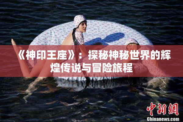 《神印王座》：探秘神秘世界的辉煌传说与冒险旅程