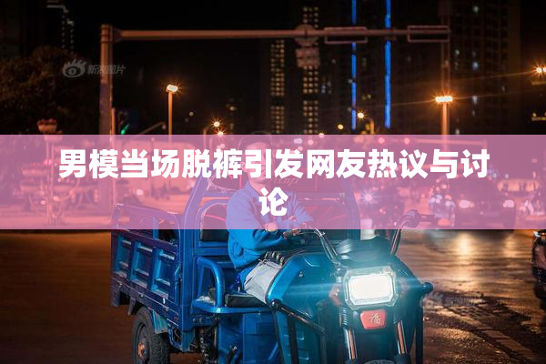 男模当场脱裤引发网友热议与讨论