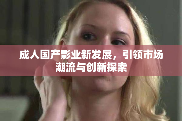 成人国产影业新发展，引领市场潮流与创新探索