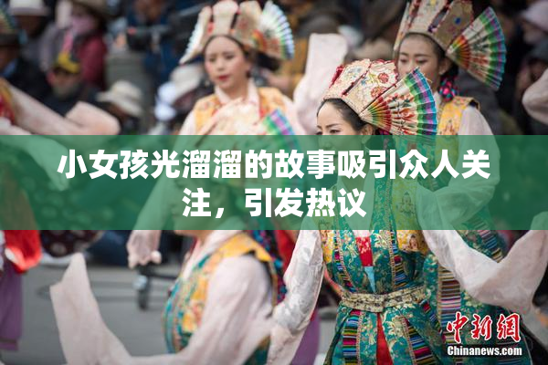 小女孩光溜溜的故事吸引众人关注，引发热议