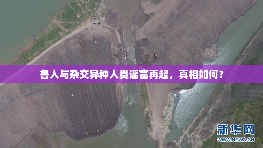 鲁人与杂交异种人类谣言再起，真相如何？
