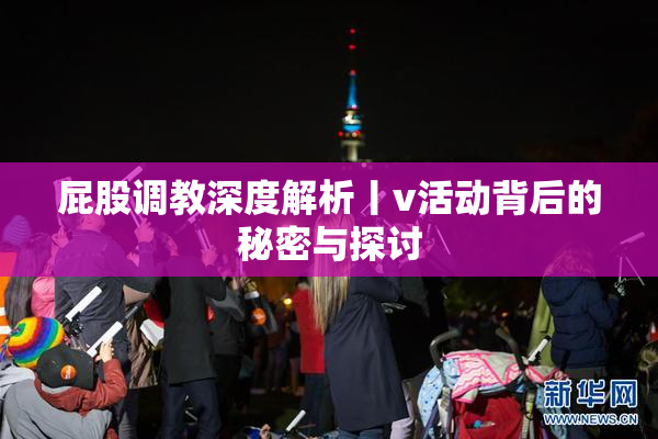 屁股调教深度解析丨v活动背后的秘密与探讨