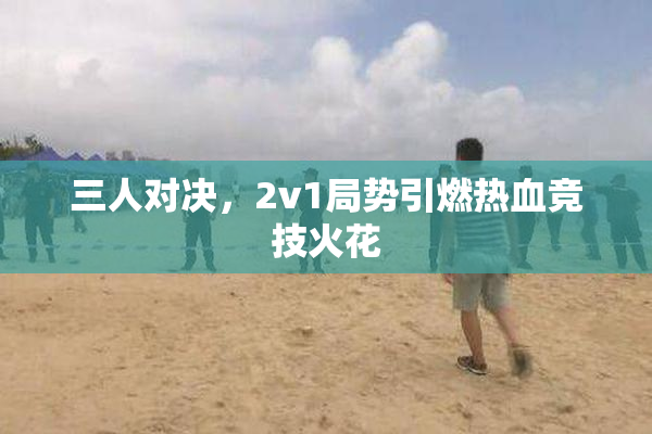 三人对决，2v1局势引燃热血竞技火花