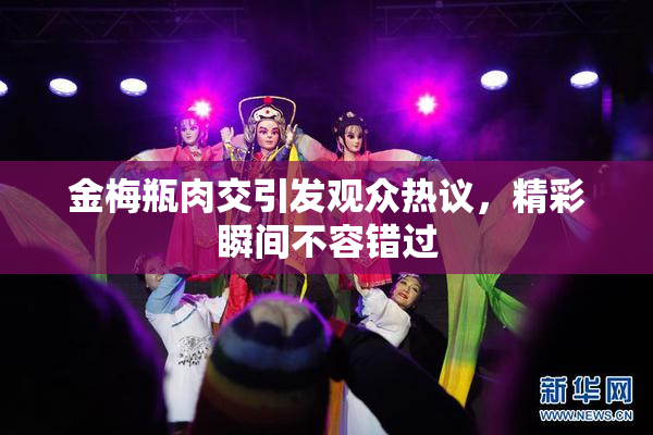 金梅瓶肉交引发观众热议，精彩瞬间不容错过