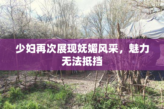 少妇再次展现妩媚风采，魅力无法抵挡