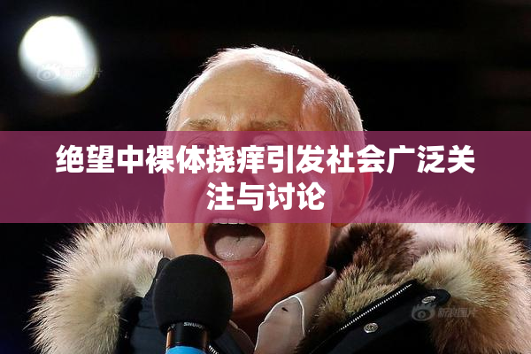 绝望中裸体挠痒引发社会广泛关注与讨论