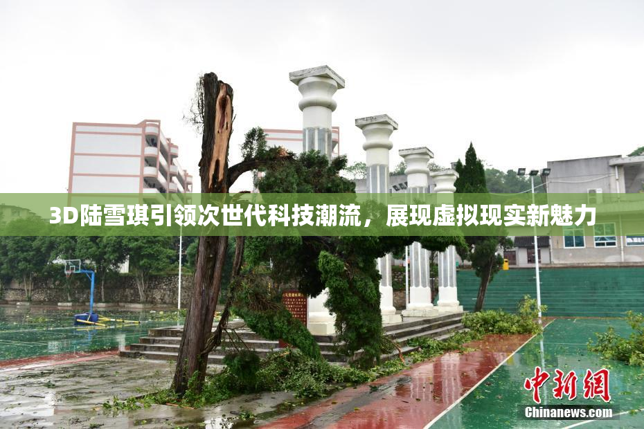 3D陆雪琪引领次世代科技潮流，展现虚拟现实新魅力