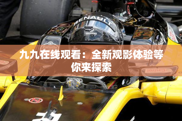 九九在线观看：全新观影体验等你来探索