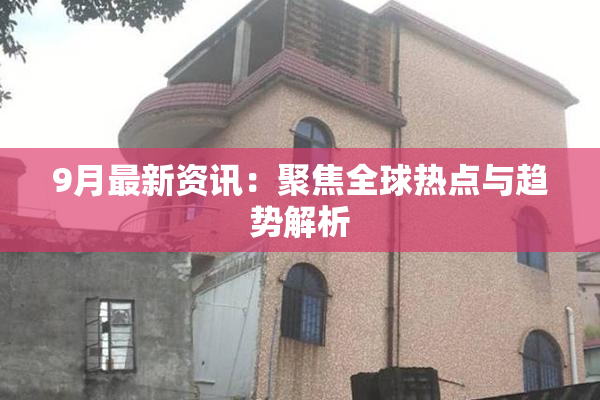 9月最新资讯：聚焦全球热点与趋势解析