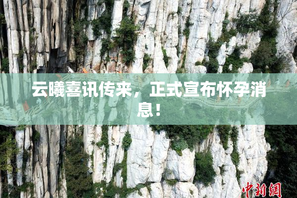 云曦喜讯传来，正式宣布怀孕消息！
