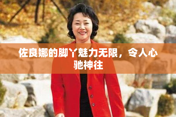 佐良娜的脚丫魅力无限，令人心驰神往