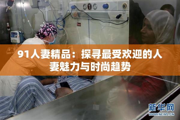 91人妻精品：探寻最受欢迎的人妻魅力与时尚趋势