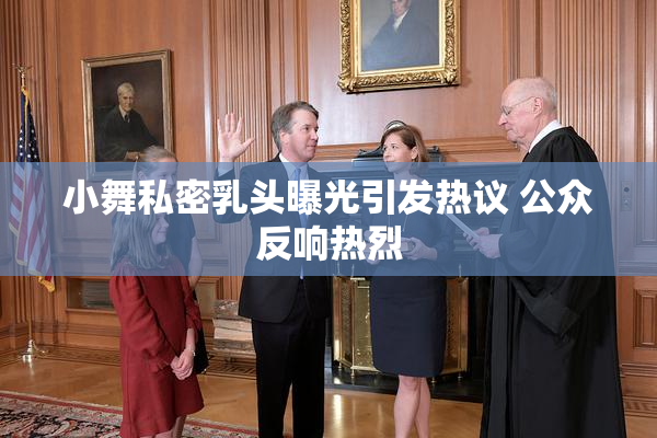 小舞私密乳头曝光引发热议 公众反响热烈