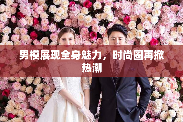 男模展现全身魅力，时尚圈再掀热潮