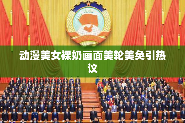 动漫美女裸奶画面美轮美奂引热议