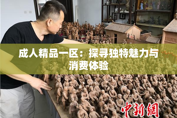 成人精品一区：探寻独特魅力与消费体验