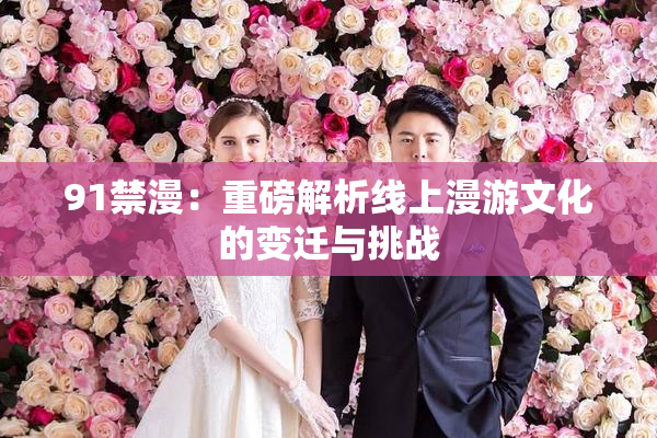 91禁漫：重磅解析线上漫游文化的变迁与挑战