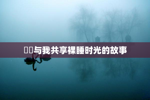妺妺与我共享裸睡时光的故事