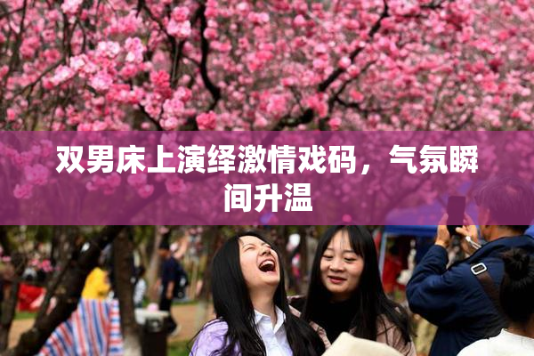 双男床上演绎激情戏码，气氛瞬间升温