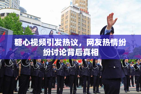 糖心视频引发热议，网友热情纷纷讨论背后真相