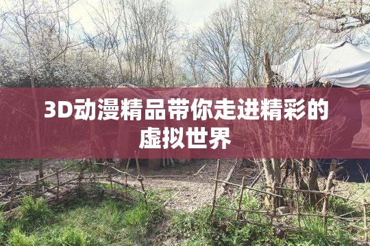 3D动漫精品带你走进精彩的虚拟世界