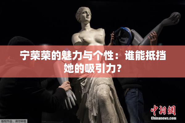 宁荣荣的魅力与个性：谁能抵挡她的吸引力？