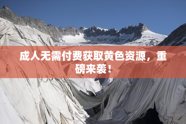 成人无需付费获取黄色资源，重磅来袭！