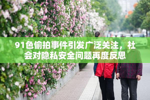 91色偷拍事件引发广泛关注，社会对隐私安全问题再度反思