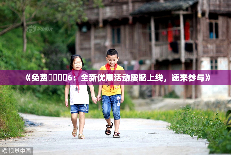 《免费❌‌❌‌6：全新优惠活动震撼上线，速来参与》