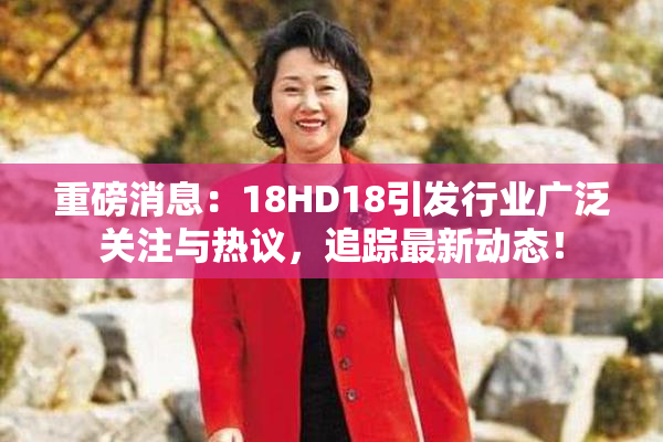 重磅消息：18HD18引发行业广泛关注与热议，追踪最新动态！